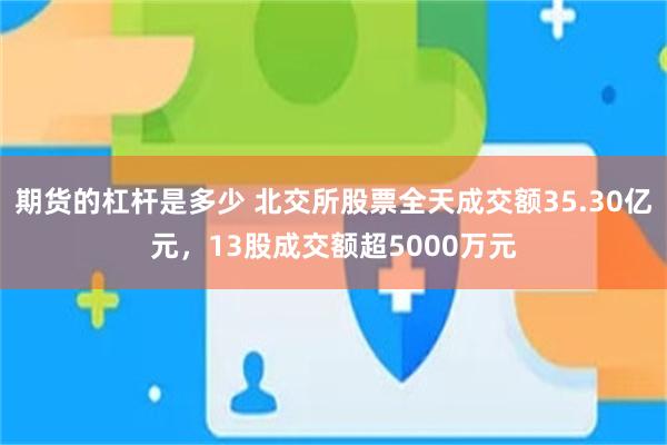 期货的杠杆是多少 北交所股票全天成交额35.30亿元，13股成交额超5000万元