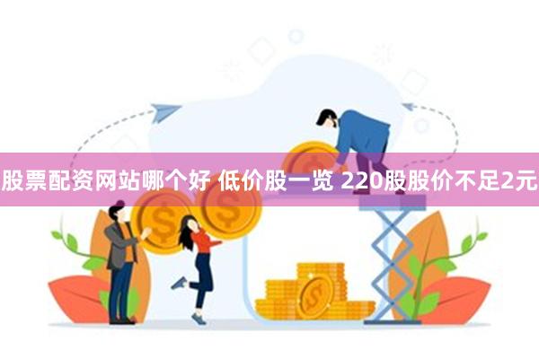 股票配资网站哪个好 低价股一览 220股股价不足2元