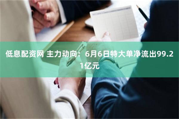 低息配资网 主力动向：6月6日特大单净流出99.21亿元