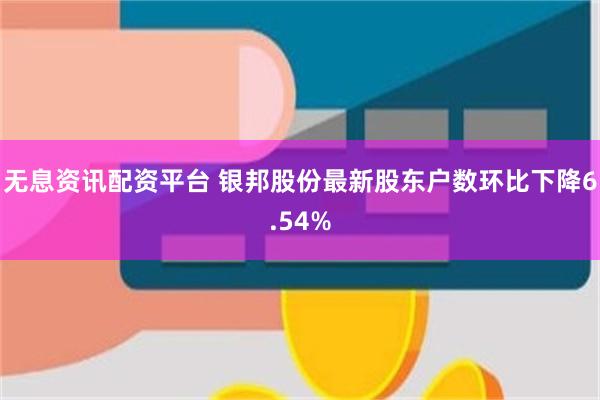 无息资讯配资平台 银邦股份最新股东户数环比下降6.54%