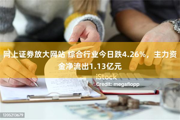 网上证劵放大网站 综合行业今日跌4.26%，主力资金净流出1.13亿元