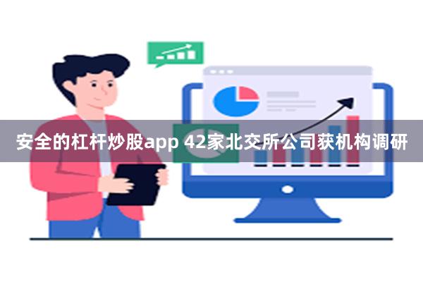 安全的杠杆炒股app 42家北交所公司获机构调研