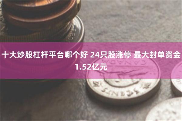 十大炒股杠杆平台哪个好 24只股涨停 最大封单资金1.52亿元