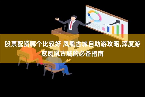 股票配资哪个比较好 凤凰古城自助游攻略,深度游览凤凰古城的必备指南