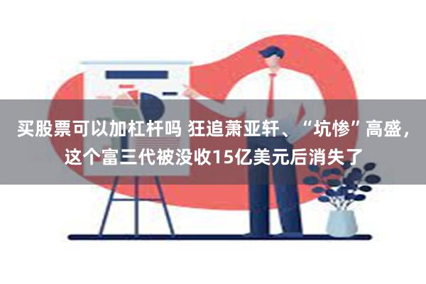 买股票可以加杠杆吗 狂追萧亚轩、“坑惨”高盛，这个富三代