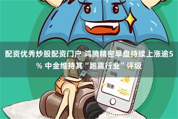 配资优秀炒股配资门户 鸿腾精密早盘持续上涨逾5% 中金维持其“跑赢行业”评级