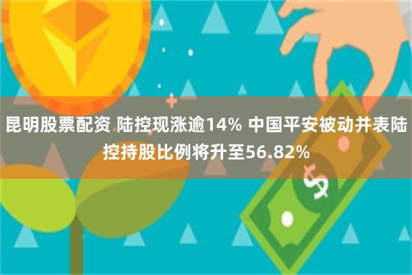 昆明股票配资 陆控现涨逾14% 中国平安被动并表陆控持股