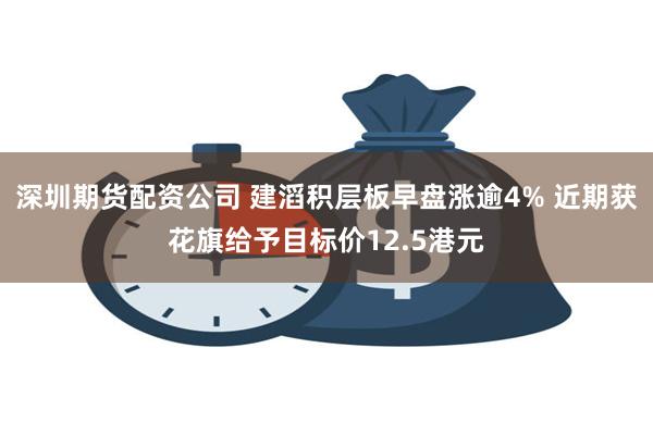 深圳期货配资公司 建滔积层板早盘涨逾4% 近期获花旗给予目标价12.5港元