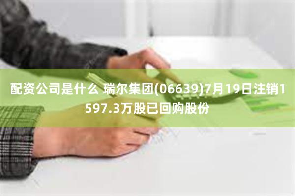 配资公司是什么 瑞尔集团(06639)7月19日注销1597.3万股已回购股份