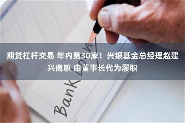 期货杠杆交易 年内第30家！兴银基金总经理赵建兴离职 由董事长代为履职