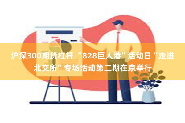 沪深300期货杠杆 “828巨人港”活动日“走进北交所”