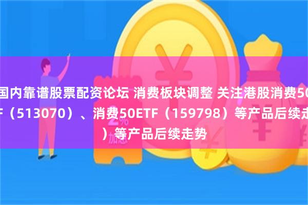 国内靠谱股票配资论坛 消费板块调整 关注港股消费50ETF（513070）、消费50ETF（159798）等产品后续走势