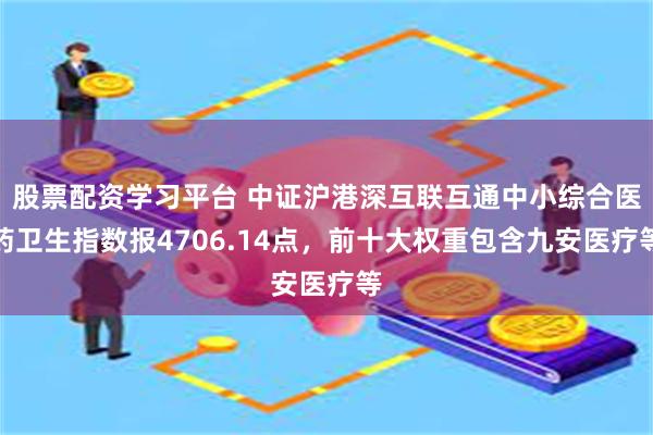 股票配资学习平台 中证沪港深互联互通中小综合医药卫生指数报4706.14点，前十大权重包含九安医疗等