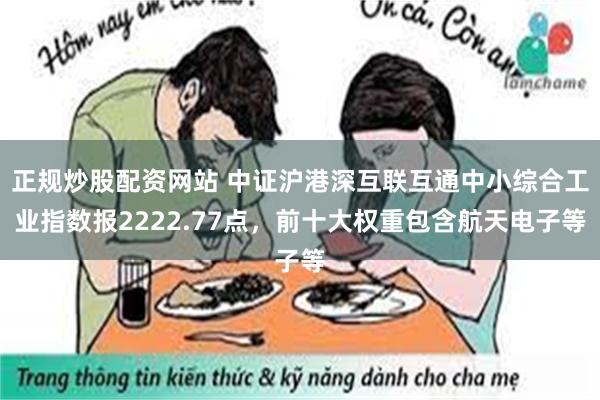 正规炒股配资网站 中证沪港深互联互通中小综合工业指数报2