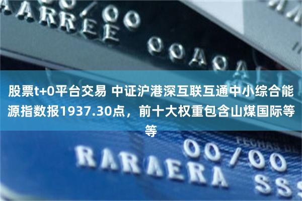 股票t+0平台交易 中证沪港深互联互通中小综合能源指数报1937.30点，前十大权重包含山煤国际等