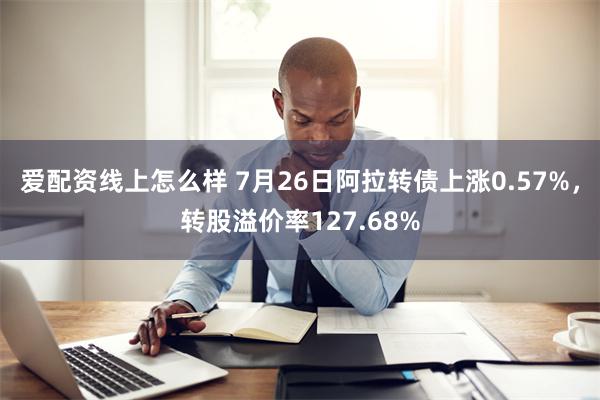 爱配资线上怎么样 7月26日阿拉转债上涨0.57%，转股溢价率127.68%