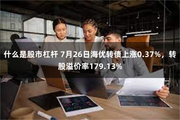 什么是股市杠杆 7月26日海优转债上涨0.37%，转股溢价率179.13%