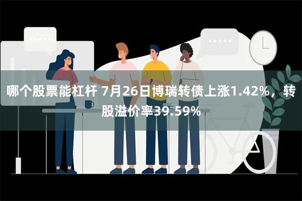 哪个股票能杠杆 7月26日博瑞转债上涨1.42%，转股溢价率39.59%