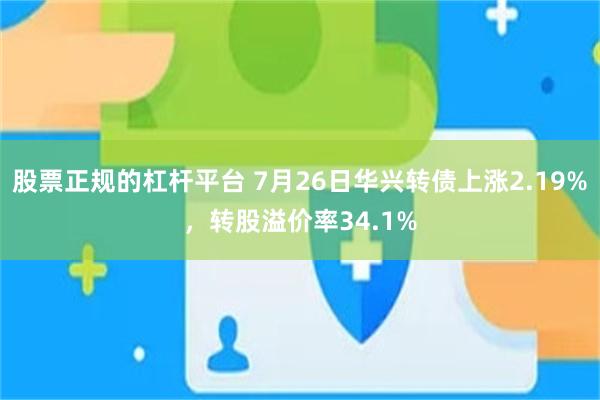 股票正规的杠杆平台 7月26日华兴转债上涨2.19%，转股溢价率34.1%