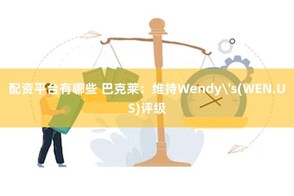 配资平台有哪些 巴克莱：维持Wendy's(WEN.US)评级