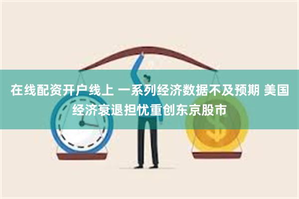 在线配资开户线上 一系列经济数据不及预期 美国经济衰退担忧重创东京股市