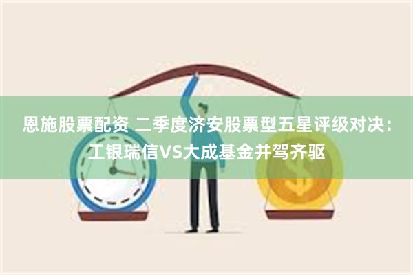 恩施股票配资 二季度济安股票型五星评级对决：工银瑞信VS大成基金并驾齐驱