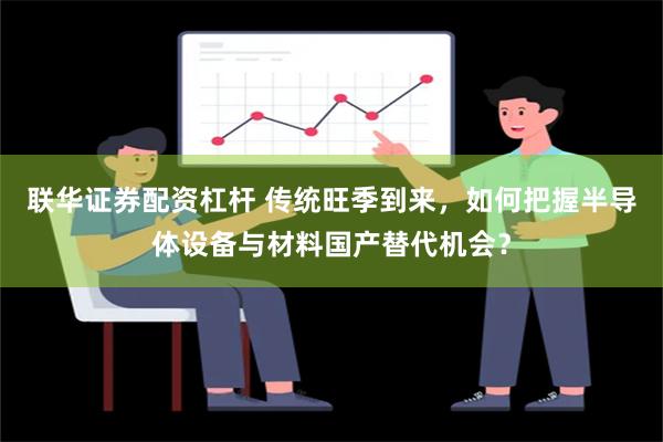 联华证券配资杠杆 传统旺季到来，如何把握半导体设备与材料国产