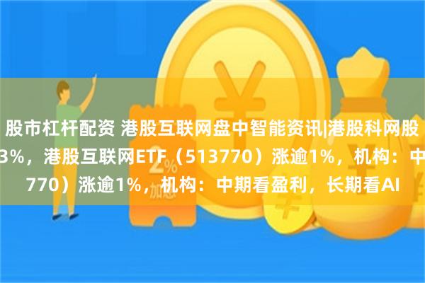 股市杠杆配资 港股互联网盘中智能资讯|港股科网股强势上涨，美团涨超3%，港股互联网ETF（513770）涨逾1%，机构：中期看盈利，长期看AI