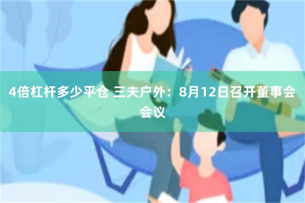 4倍杠杆多少平仓 三夫户外：8月12日召开董事会会议