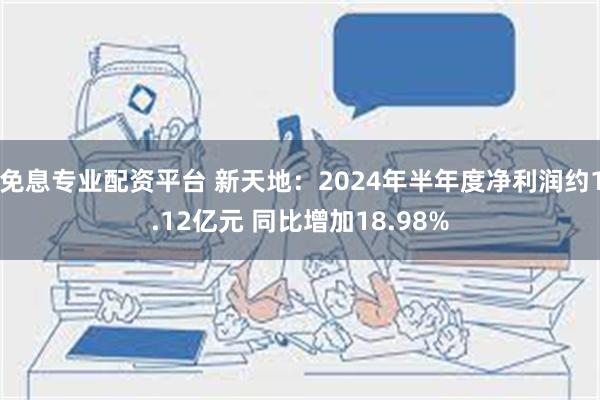 免息专业配资平台 新天地：2024年半年度净利润约1.1