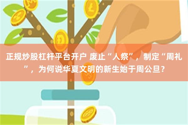 正规炒股杠杆平台开户 废止“人祭”，制定“周礼”，为何说华夏文明的新生始于周公旦？