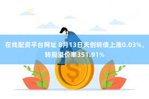 在线配资平台网址 8月13日天创转债上涨0.03%，转股溢价率351.91%