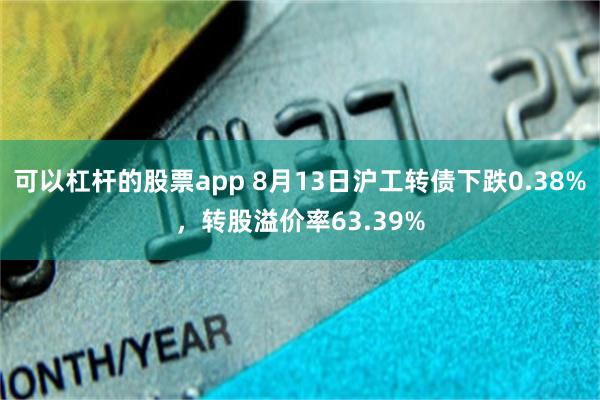 可以杠杆的股票app 8月13日沪工转债下跌0.38%，转股溢价率63.39%