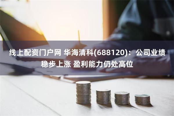 线上配资门户网 华海清科(688120)：公司业绩稳步上涨 盈利能力仍处高位