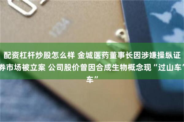 配资杠杆炒股怎么样 金城医药董事长因涉嫌操纵证券市场被立