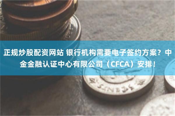 正规炒股配资网站 银行机构需要电子签约方案？中金金融认证中心有限公司（CFCA）安排！