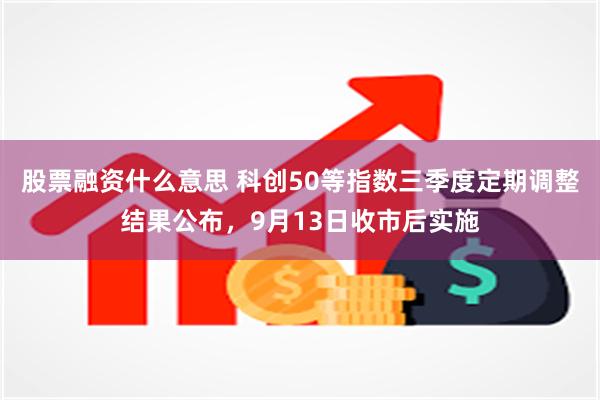 股票融资什么意思 科创50等指数三季度定期调整结果公布，9月13日收市后实施