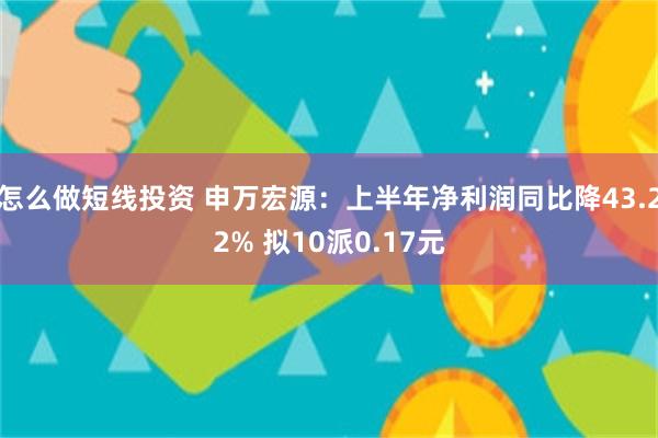 怎么做短线投资 申万宏源：上半年净利润同比降43.22% 拟10派0.17元