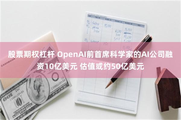 股票期权杠杆 OpenAI前首席科学家的AI公司融资10