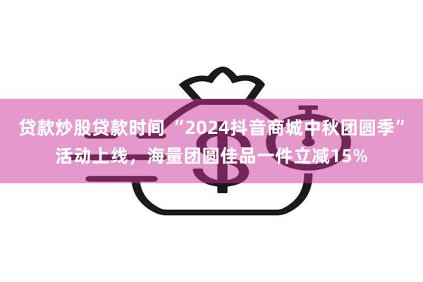 贷款炒股贷款时间 “2024抖音商城中秋团圆季”活动上线，海量团圆佳品一件立减15%