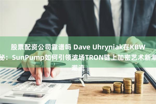 股票配资公司靠谱吗 Dave Uhryniak在KBW揭秘：SunPump如何引领波场TRON链上加密艺术新潮流