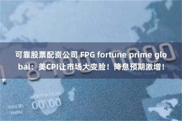 可靠股票配资公司 FPG fortune prime global：美CPI让市场大变脸！降息预期激增！