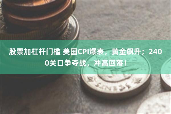 股票加杠杆门槛 美国CPI爆表，黄金飙升；2400关口争