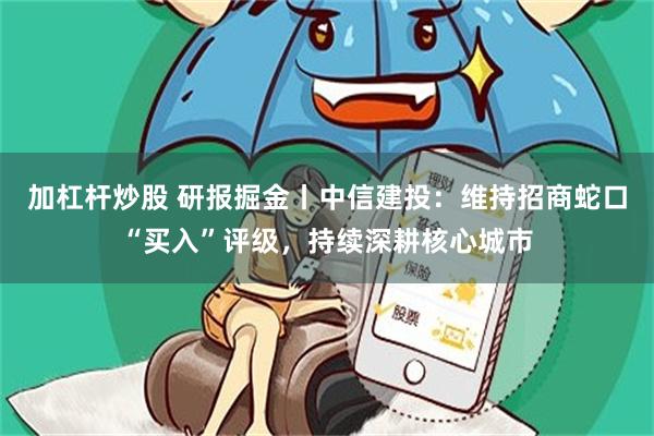 加杠杆炒股 研报掘金丨中信建投：维持招商蛇口“买入”评级，持续深耕核心城市