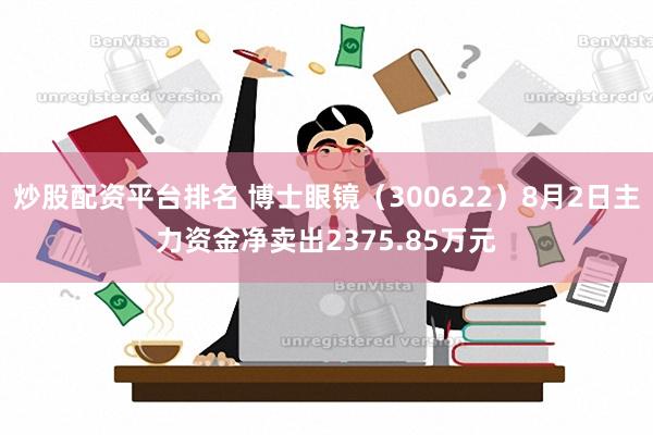 炒股配资平台排名 博士眼镜（300622）8月2日主力资金净卖出2375.85万元