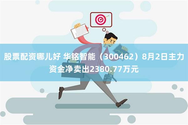 股票配资哪儿好 华铭智能（300462）8月2日主力资金净卖