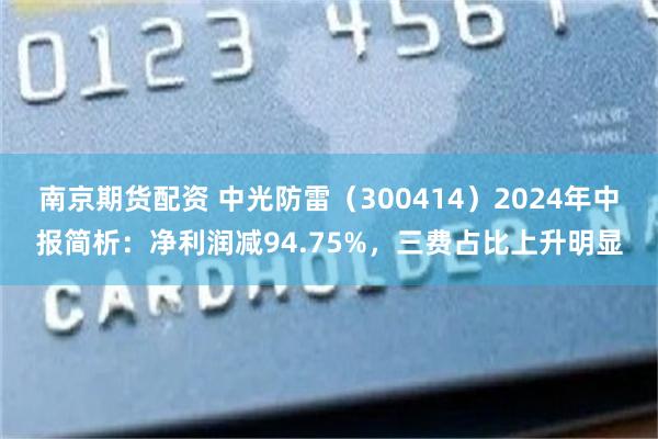 南京期货配资 中光防雷（300414）2024年中报简析：净利润减94.75%，三费占比上升明显