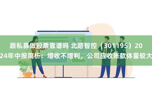 跟私募做股票靠谱吗 北路智控（301195）2024年中报简析：增收不增利，公司应收账款体量较大