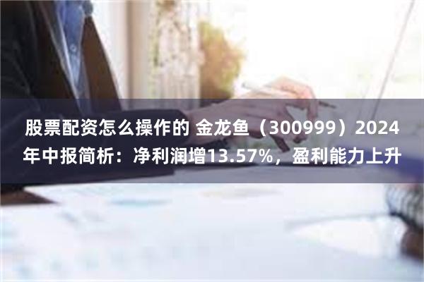 股票配资怎么操作的 金龙鱼（300999）2024年中报简析：净利润增13.57%，盈利能力上升