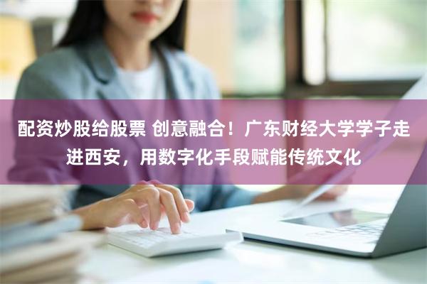 配资炒股给股票 创意融合！广东财经大学学子走进西安，用数字化手段赋能传统文化